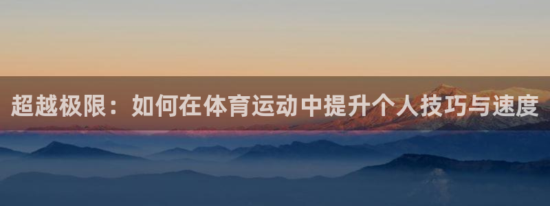 谈球吧：超越极限：如何在体育运动中提升个人技巧与速度