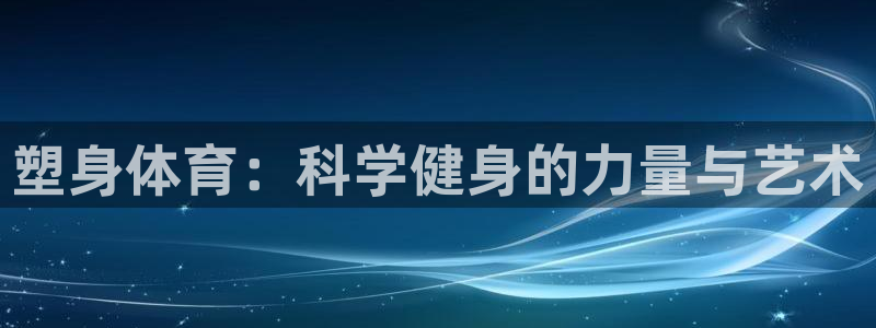 谈球吧体育：塑身体育：科学健身的力量与艺术