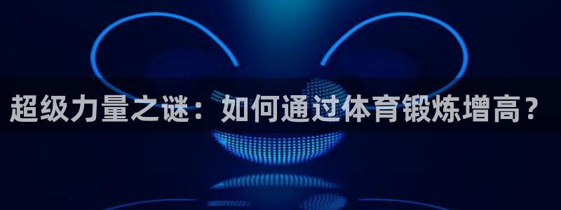 谈球吧体育官网：超级力量之谜：如何通过体育锻炼增高？