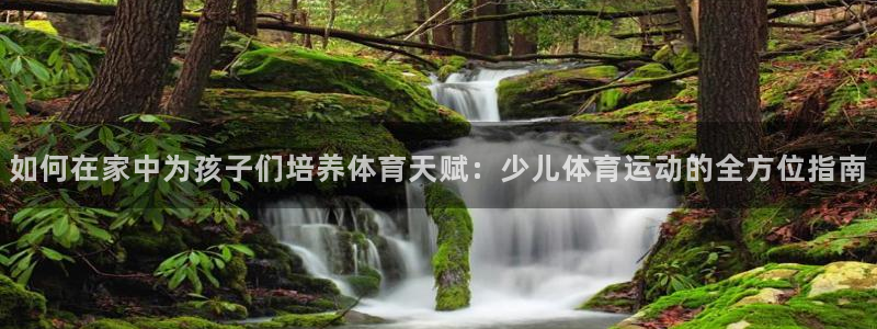 谈球吧体育官网：如何在家中为孩子们培养体育天赋：少儿体育运动的全方位指南