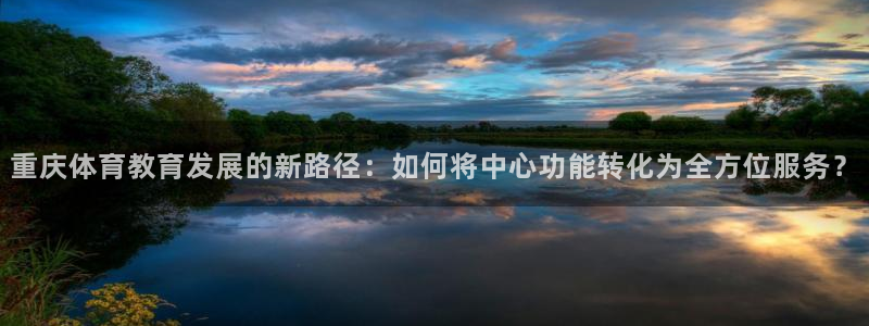 谈球吧体育官网：重庆体育教育发展的新路径：如何将中心功能转化为全方位服务？
